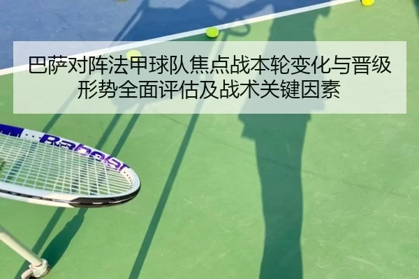巴萨对阵法甲球队焦点战本轮变化与晋级形势全面评估及战术关键因素