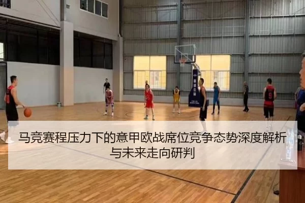马竞赛程压力下的意甲欧战席位竞争态势深度解析与未来走向研判